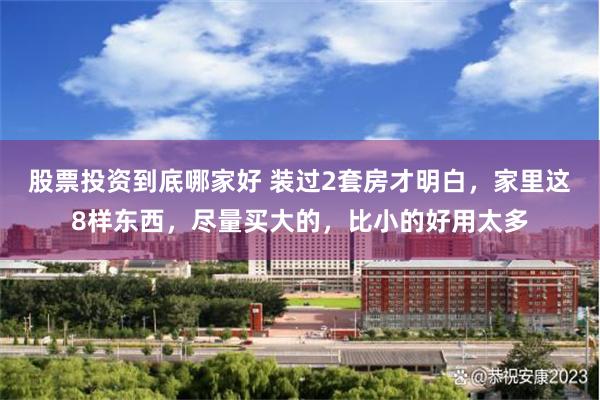 股票投资到底哪家好 装过2套房才明白，家里这8样东西，尽量买大的，比小的好用太多