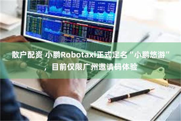 散户配资 小鹏Robotaxi正式定名“小鹏悠游”，目前仅限广州邀请码体验
