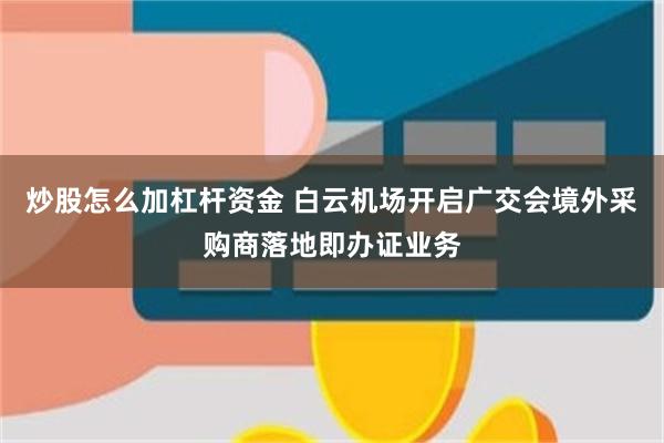 炒股怎么加杠杆资金 白云机场开启广交会境外采购商落地即办证业务