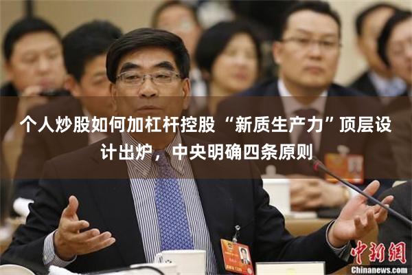 个人炒股如何加杠杆控股 “新质生产力”顶层设计出炉，中央明确四条原则