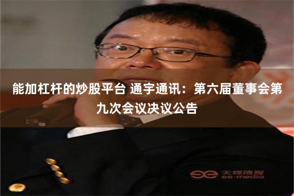 能加杠杆的炒股平台 通宇通讯：第六届董事会第九次会议决议公告