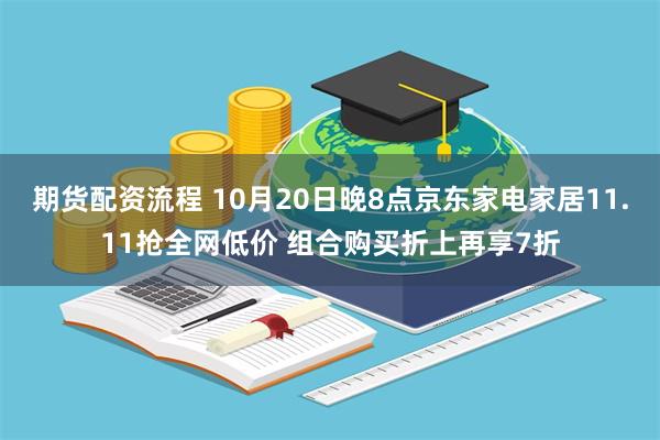 期货配资流程 10月20日晚8点京东家电家居11.11抢全网低价 组合购买折上再享7折
