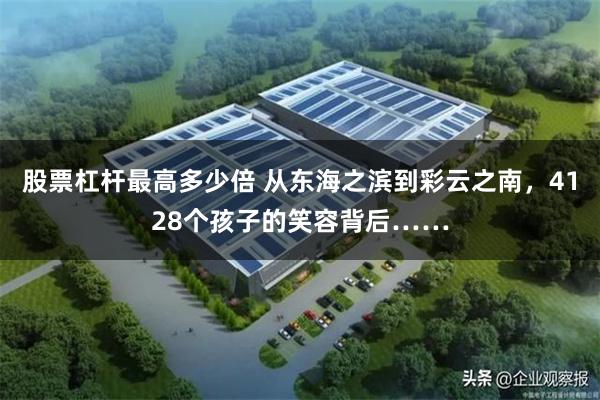 股票杠杆最高多少倍 从东海之滨到彩云之南，4128个孩子的笑容背后……