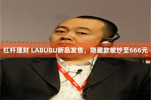 杠杆理财 LABUBU新品发售，隐藏款被炒至666元