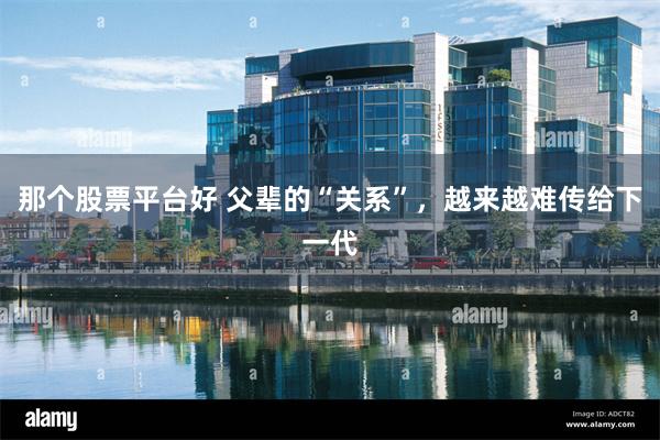 那个股票平台好 父辈的“关系”，越来越难传给下一代