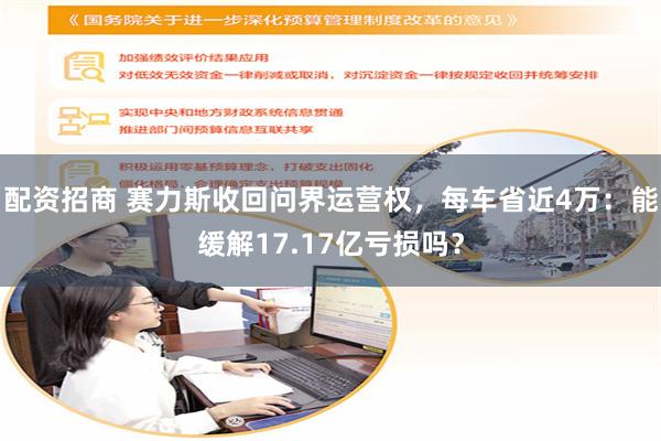 配资招商 赛力斯收回问界运营权，每车省近4万：能缓解17.17亿亏损吗？