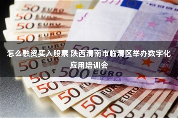 怎么融资买入股票 陕西渭南市临渭区举办数字化应用培训会