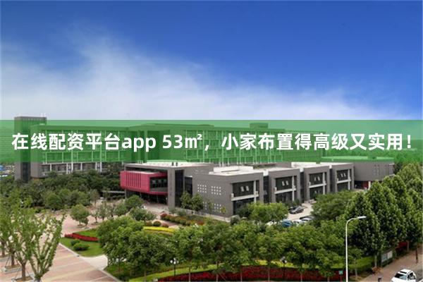 在线配资平台app 53㎡，小家布置得高级又实用！